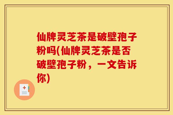 仙牌灵芝茶是破壁孢子粉吗(仙牌灵芝茶是否破壁孢子粉,一文告诉你)