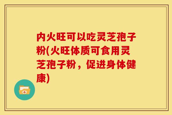 内火旺可以吃灵芝孢子粉(火旺体质可食用灵芝孢子粉，促进身体健康)