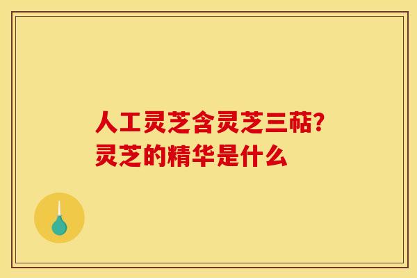 人工灵芝含灵芝三萜?灵芝的精华是什么