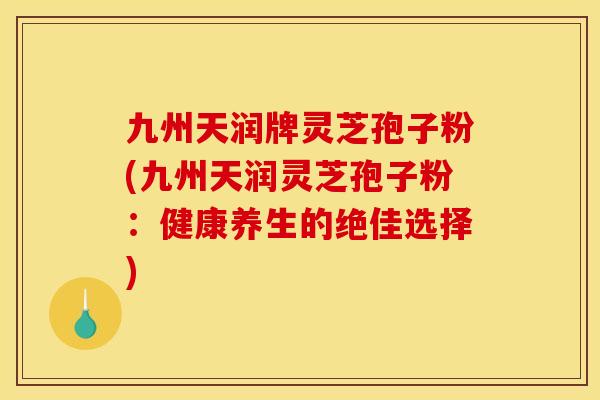 九州天润牌灵芝孢子粉(九州天润灵芝孢子粉:健康养生的绝佳选择)