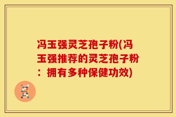 冯玉强灵芝孢子粉(冯玉强推荐的灵芝孢子粉:拥有多种保健功效)