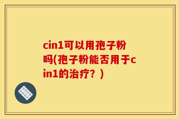 cin1可以用孢子粉吗(孢子粉能否用于cin1的治疗?)