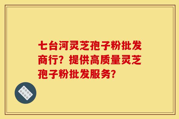 七台河灵芝孢子粉批发商行?提供高质量灵芝孢子粉批发服务?