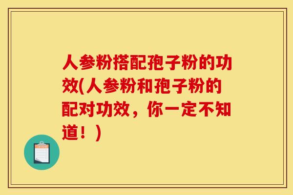人参粉搭配孢子粉的功效(人参粉和孢子粉的配对功效,你一定不知道!)