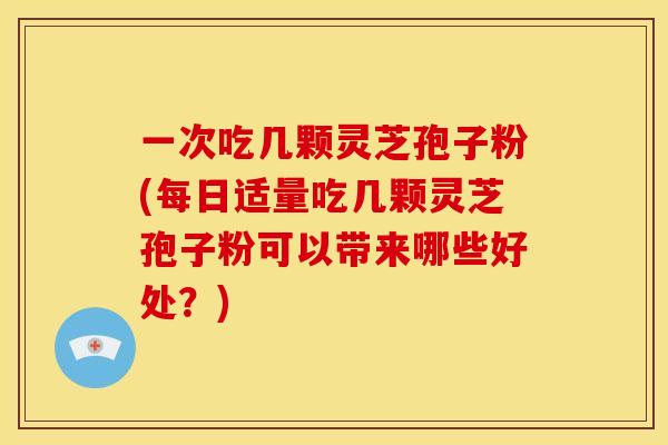 一次吃几颗灵芝孢子粉(每日适量吃几颗灵芝孢子粉可以带来哪些好处？)