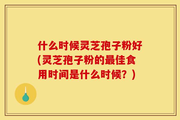 什么时候灵芝孢子粉好(灵芝孢子粉的最佳食用时间是什么时候?)