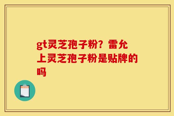 gt灵芝孢子粉？雷允上灵芝孢子粉是贴牌的吗