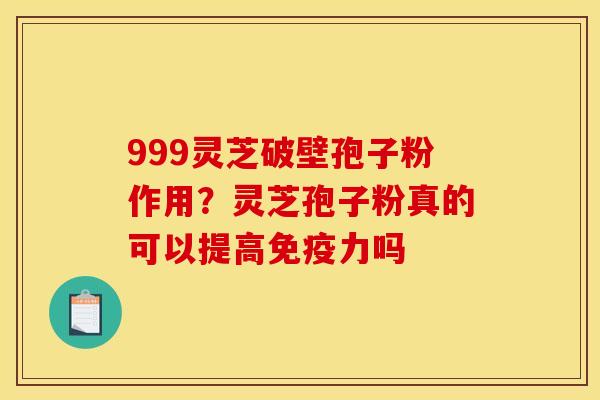 999灵芝破壁孢子粉作用?灵芝孢子粉真的可以提高免疫力吗