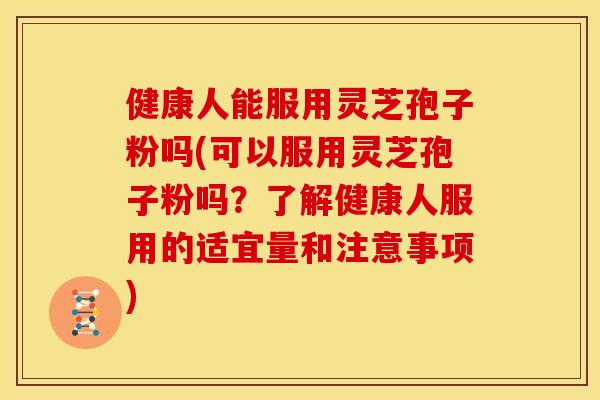 健康人能服用灵芝孢子粉吗(可以服用灵芝孢子粉吗?了解健康人服用的适宜量和注意事项)