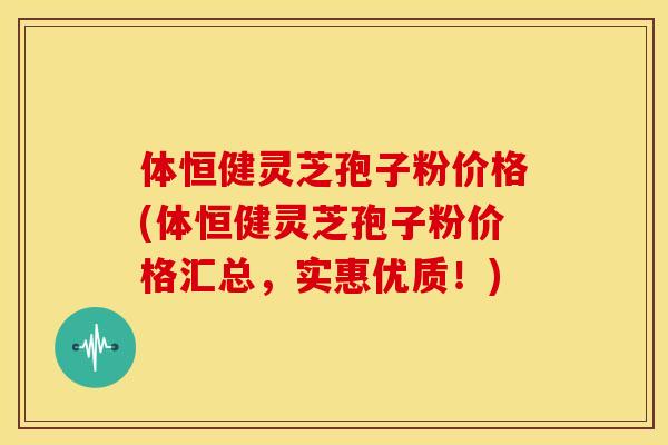 体恒健灵芝孢子粉价格(体恒健灵芝孢子粉价格汇总，实惠优质！)