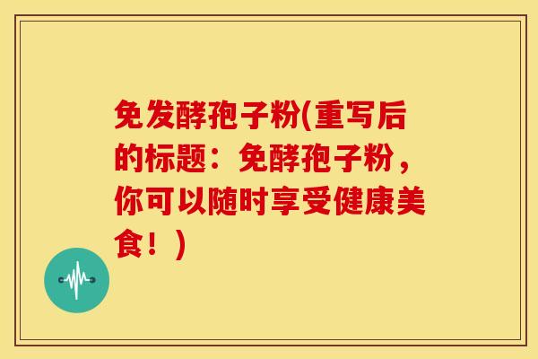 免发酵孢子粉(重写后的标题:免酵孢子粉,你可以随时享受健康美食!)