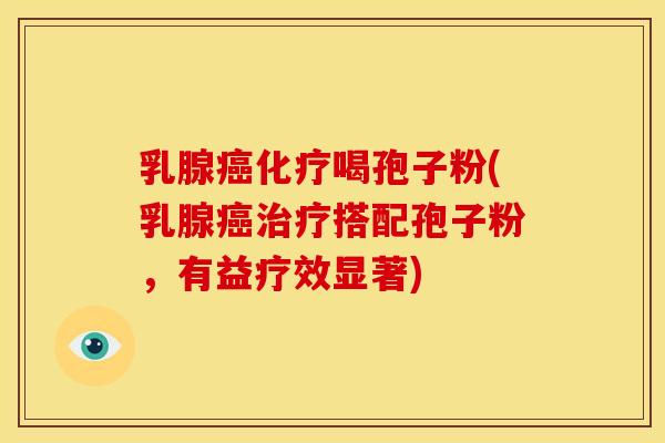 乳腺癌化疗喝孢子粉(乳腺癌治疗搭配孢子粉,有益疗效显著)