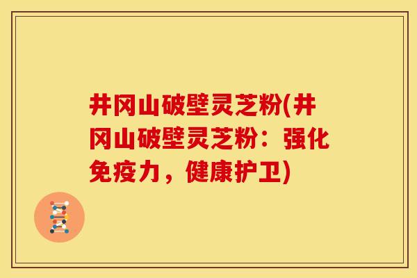 井冈山破壁灵芝粉(井冈山破壁灵芝粉:强化免疫力,健康护卫)