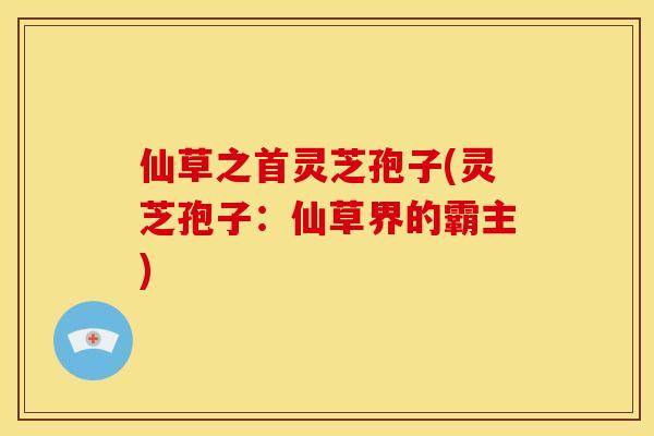 仙草之首灵芝孢子(灵芝孢子:仙草界的霸主)