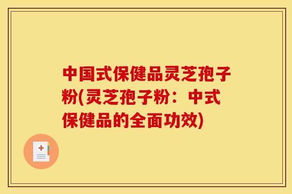 中国式保健品灵芝孢子粉(灵芝孢子粉：中式保健品的全面功效)