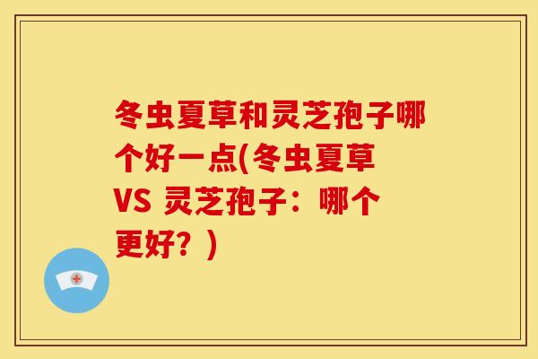 冬虫夏草和灵芝孢子哪个好一点(冬虫夏草 VS 灵芝孢子:哪个更好?)
