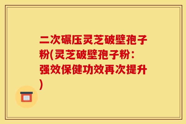 二次碾压灵芝破壁孢子粉(灵芝破壁孢子粉:强效保健功效再次提升)