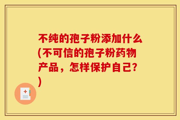 不纯的孢子粉添加什么(不可信的孢子粉药物产品,怎样保护自己?)