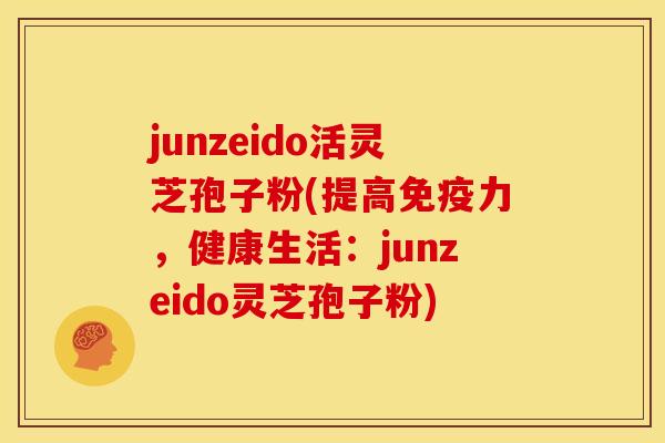 junzeido活灵芝孢子粉(提高免疫力,健康生活:junzeido灵芝孢子粉)