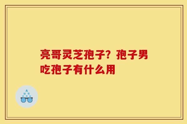 亮哥灵芝孢子?孢子男吃孢子有什么用