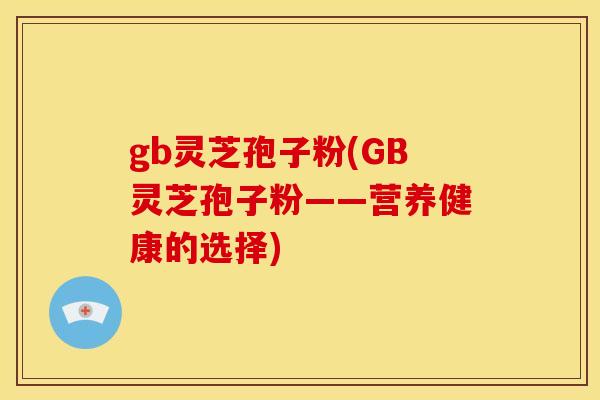 gb灵芝孢子粉(GB灵芝孢子粉——营养健康的选择)