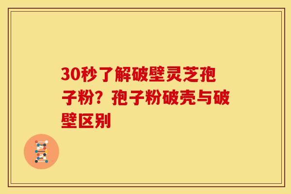 30秒了解破壁灵芝孢子粉？孢子粉破壳与破壁区别