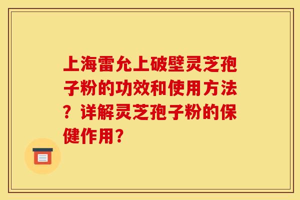 上海雷允上破壁灵芝孢子粉的功效和使用方法？详解灵芝孢子粉的保健作用？