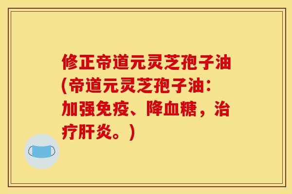 修正帝道元灵芝孢子油(帝道元灵芝孢子油：加强免疫、降血糖，治疗肝炎。)