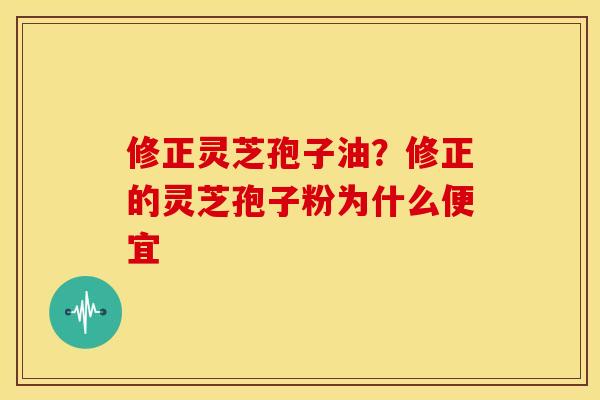 修正灵芝孢子油？修正的灵芝孢子粉为什么便宜