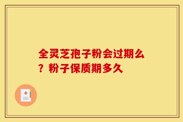 全灵芝孢子粉会过期么?粉子保质期多久