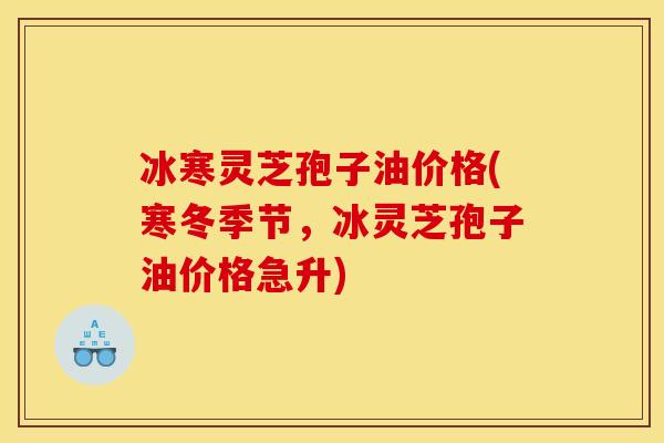 冰寒灵芝孢子油价格(寒冬季节,冰灵芝孢子油价格急升)