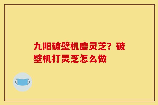 九阳破壁机磨灵芝？破壁机打灵芝怎么做