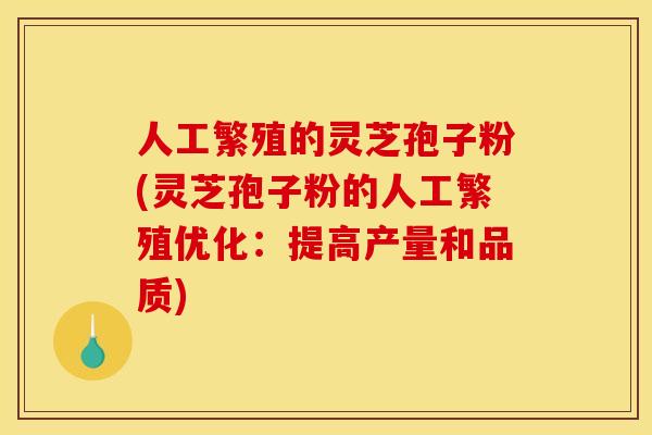 人工繁殖的灵芝孢子粉(灵芝孢子粉的人工繁殖优化:提高产量和品质)