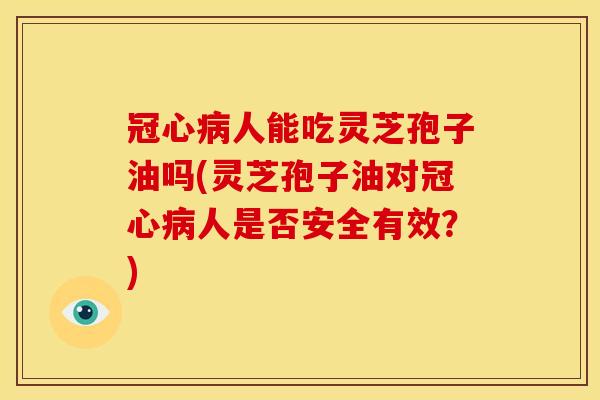 冠心病人能吃灵芝孢子油吗(灵芝孢子油对冠心病人是否安全有效?)