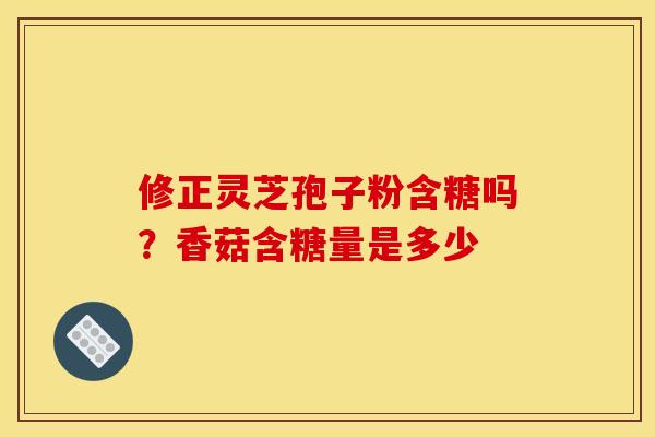 修正灵芝孢子粉含糖吗?香菇含糖量是多少
