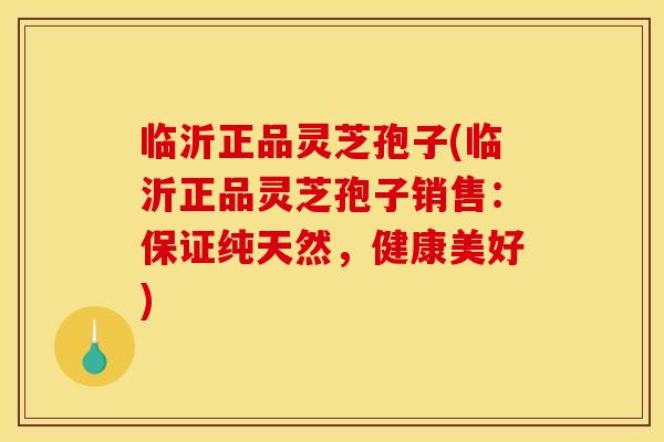 临沂正品灵芝孢子(临沂正品灵芝孢子销售:保证纯天然,健康美好)
