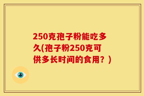 250克孢子粉能吃多久(孢子粉250克可供多长时间的食用?)