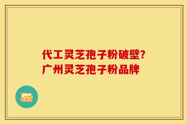 代工灵芝孢子粉破壁？广州灵芝孢子粉品牌