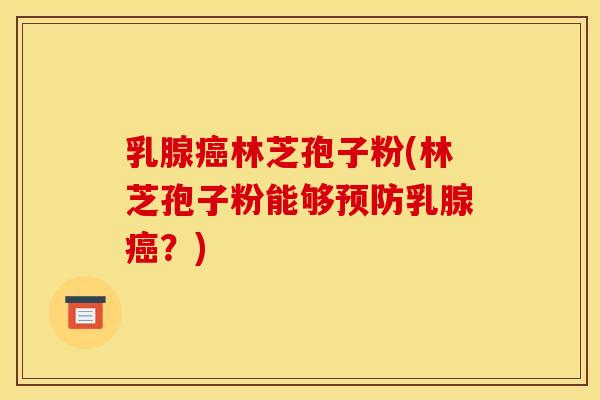 乳腺癌林芝孢子粉(林芝孢子粉能够预防乳腺癌？)