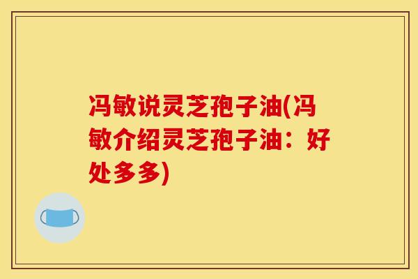 冯敏说灵芝孢子油(冯敏介绍灵芝孢子油:好处多多)