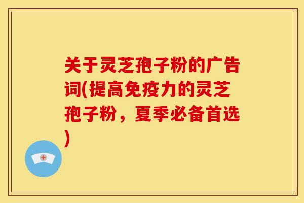 关于灵芝孢子粉的广告词(提高免疫力的灵芝孢子粉，夏季必备首选)