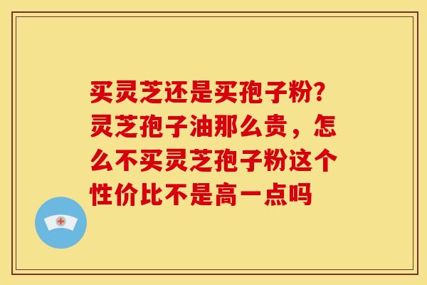 买灵芝还是买孢子粉？灵芝孢子油那么贵，怎么不买灵芝孢子粉这个性价比不是高一点吗