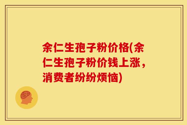 余仁生孢子粉价格(余仁生孢子粉价钱上涨,消费者纷纷烦恼)
