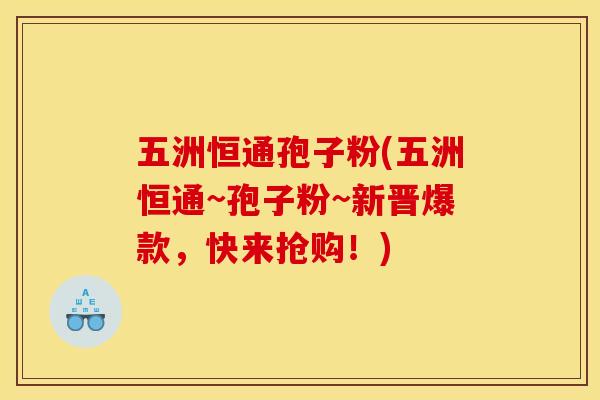 五洲恒通孢子粉(五洲恒通~孢子粉~新晋爆款，快来抢购！)