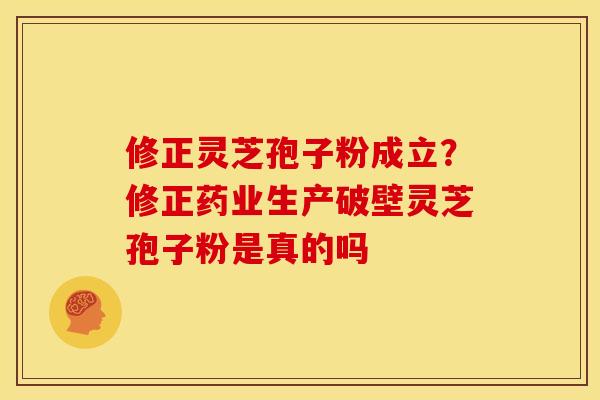 修正灵芝孢子粉成立？修正药业生产破壁灵芝孢子粉是真的吗