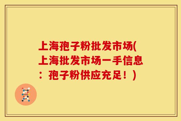 上海孢子粉批发市场(上海批发市场一手信息:孢子粉供应充足!)