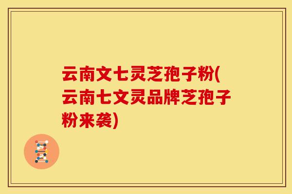 云南文七灵芝孢子粉(云南七文灵品牌芝孢子粉来袭)