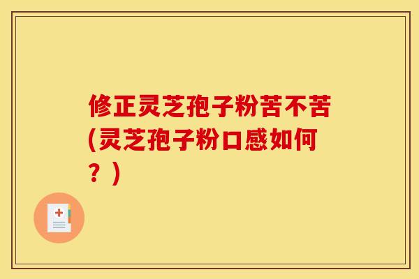 修正灵芝孢子粉苦不苦(灵芝孢子粉口感如何？)