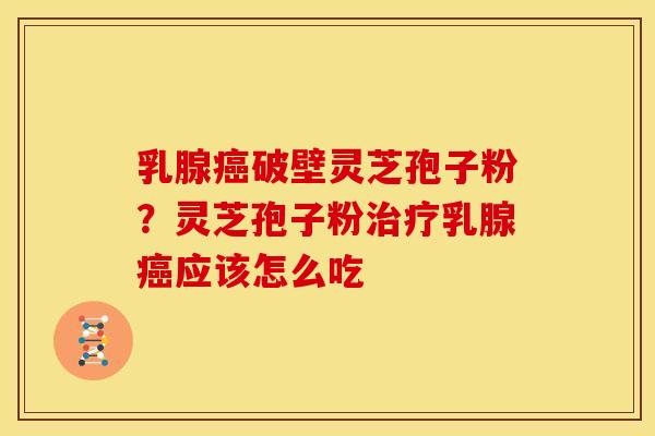 乳腺癌破壁灵芝孢子粉？灵芝孢子粉治疗乳腺癌应该怎么吃