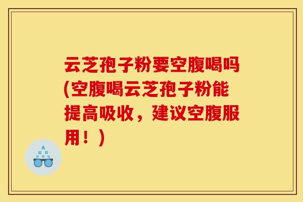 云芝孢子粉要空腹喝吗(空腹喝云芝孢子粉能提高吸收,建议空腹服用!)